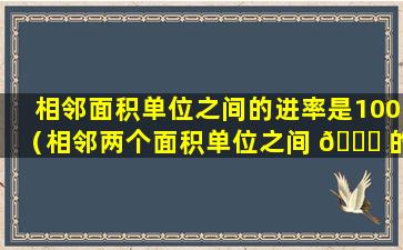 相邻面积单位之间的进率是100（相邻两个面积单位之间 🐒 的进率是100,对 🍀 吗）